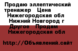 Продаю эллептический тренажер › Цена ­ 5 000 - Нижегородская обл., Нижний Новгород г. Другое » Продам   . Нижегородская обл.